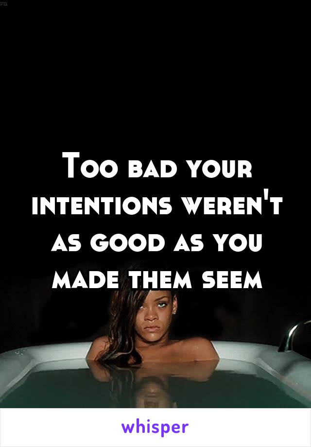 Too bad your intentions weren't as good as you made them seem