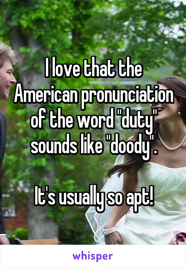 I love that the American pronunciation of the word "duty" sounds like "doody".

It's usually so apt!
