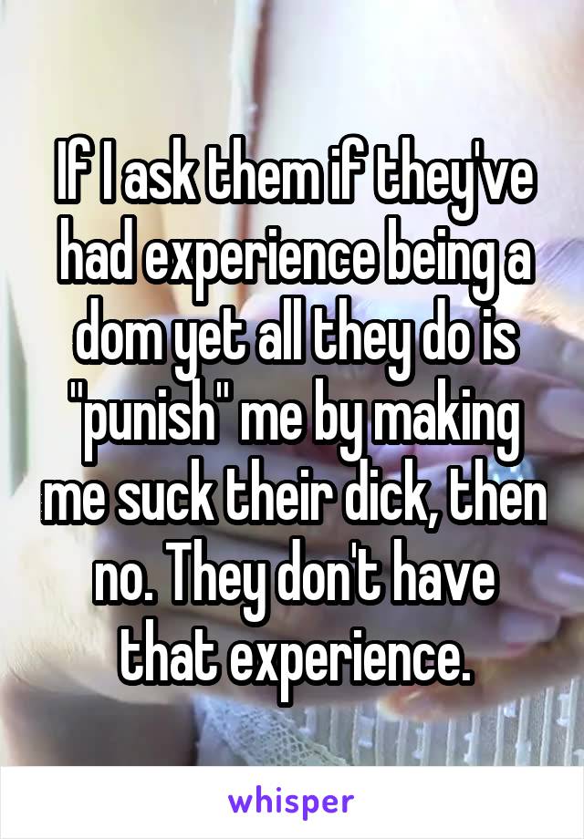 If I ask them if they've had experience being a dom yet all they do is "punish" me by making me suck their dick, then no. They don't have that experience.
