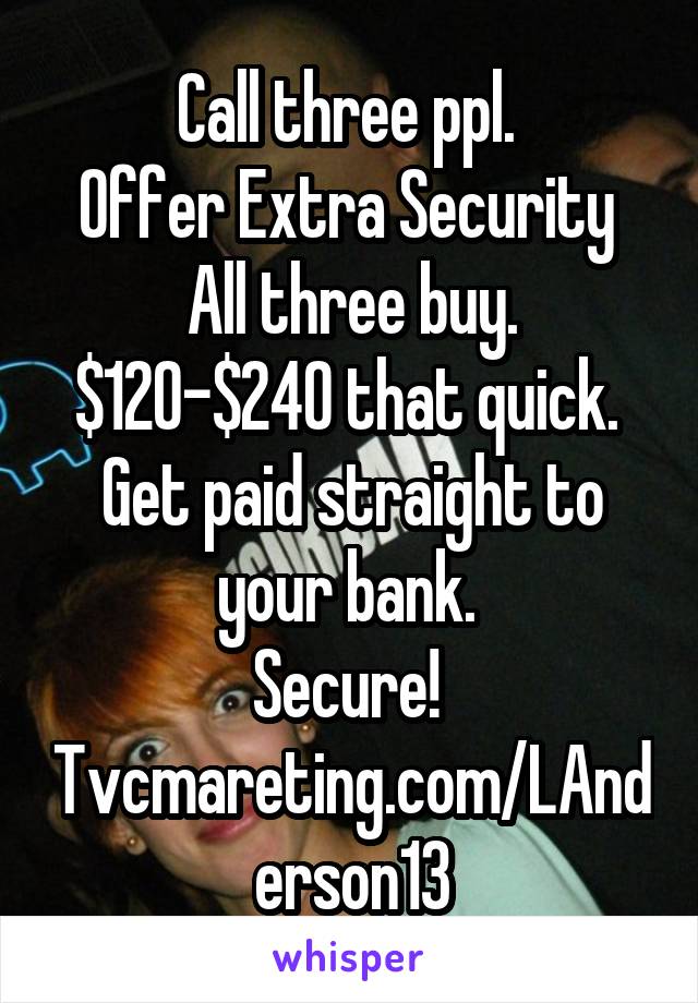 Call three ppl. 
Offer Extra Security 
All three buy. $120-$240 that quick. 
Get paid straight to your bank. 
Secure! 
Tvcmareting.com/LAnderson13