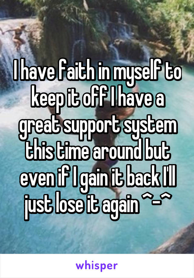 I have faith in myself to keep it off I have a great support system this time around but even if I gain it back I'll just lose it again ^-^
