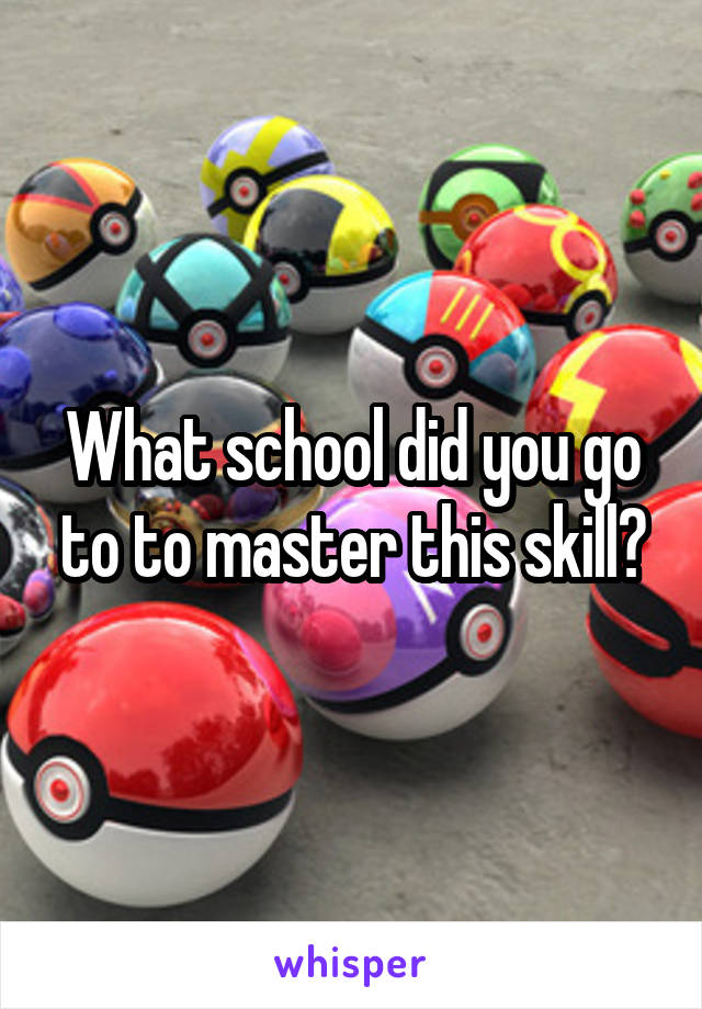 What school did you go to to master this skill?