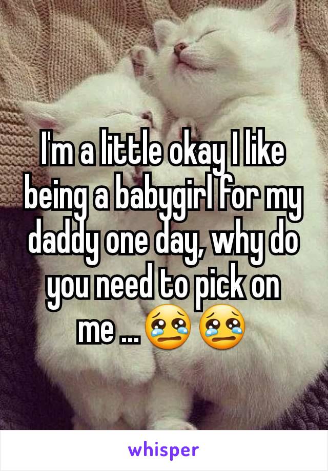 I'm a little okay I like being a babygirl for my daddy one day, why do you need to pick on me ...😢😢