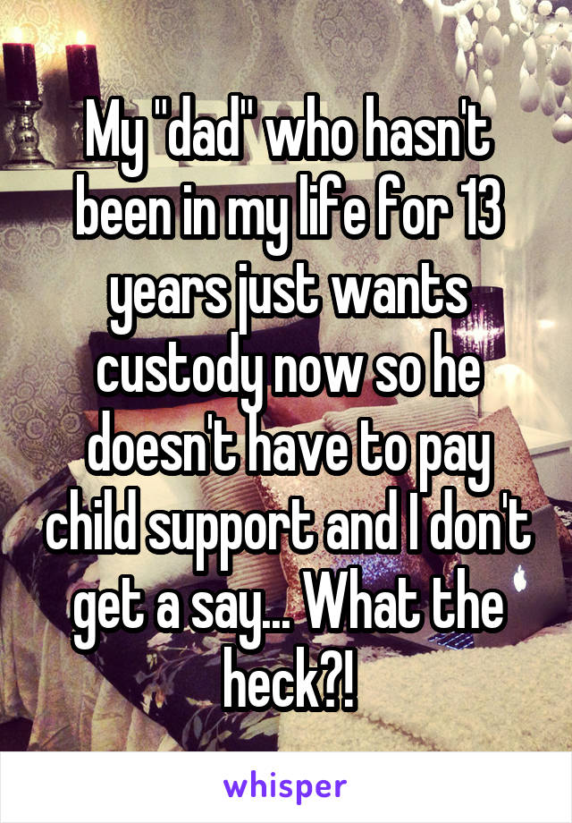My "dad" who hasn't been in my life for 13 years just wants custody now so he doesn't have to pay child support and I don't get a say... What the heck?!