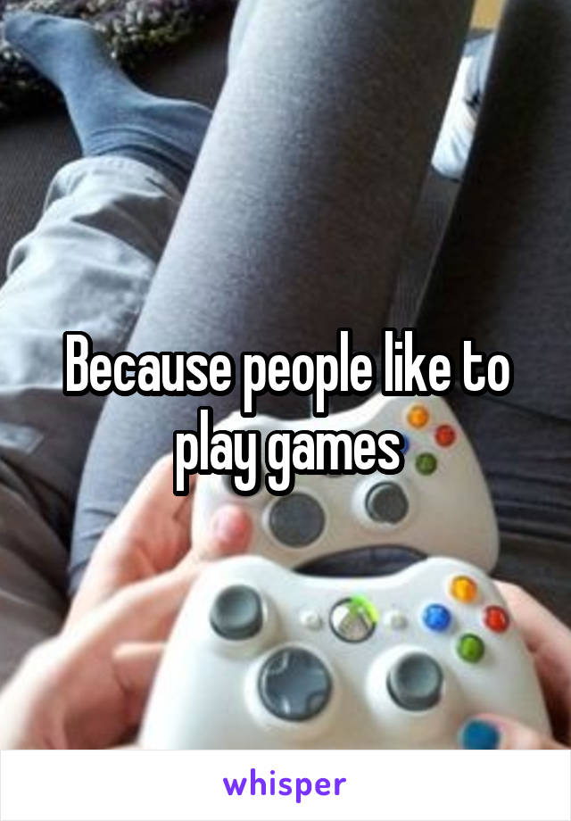 Because people like to play games