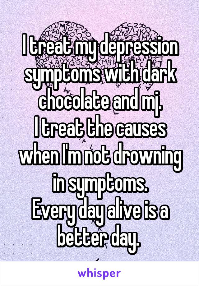 I treat my depression symptoms with dark chocolate and mj.
I treat the causes when I'm not drowning in symptoms.
Every day alive is a better day. 