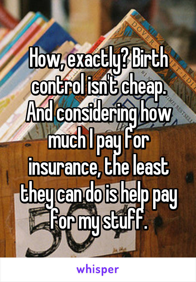 How, exactly? Birth control isn't cheap.
And considering how much I pay for insurance, the least they can do is help pay for my stuff.