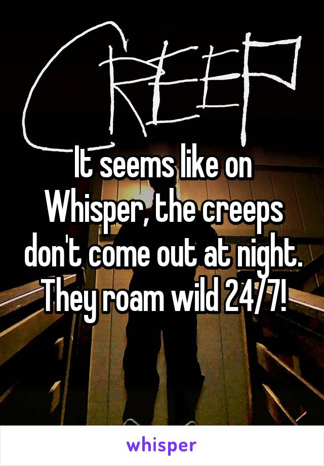 It seems like on Whisper, the creeps don't come out at night. They roam wild 24/7!