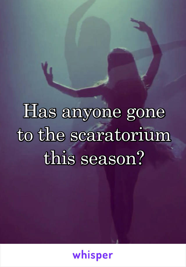 Has anyone gone to the scaratorium this season?