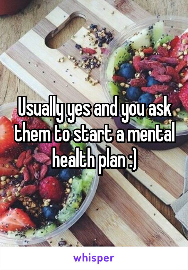 Usually yes and you ask them to start a mental health plan :)