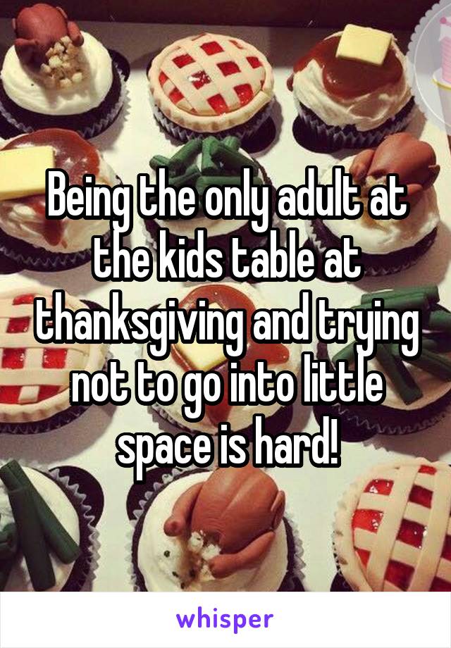 Being the only adult at the kids table at thanksgiving and trying not to go into little space is hard!