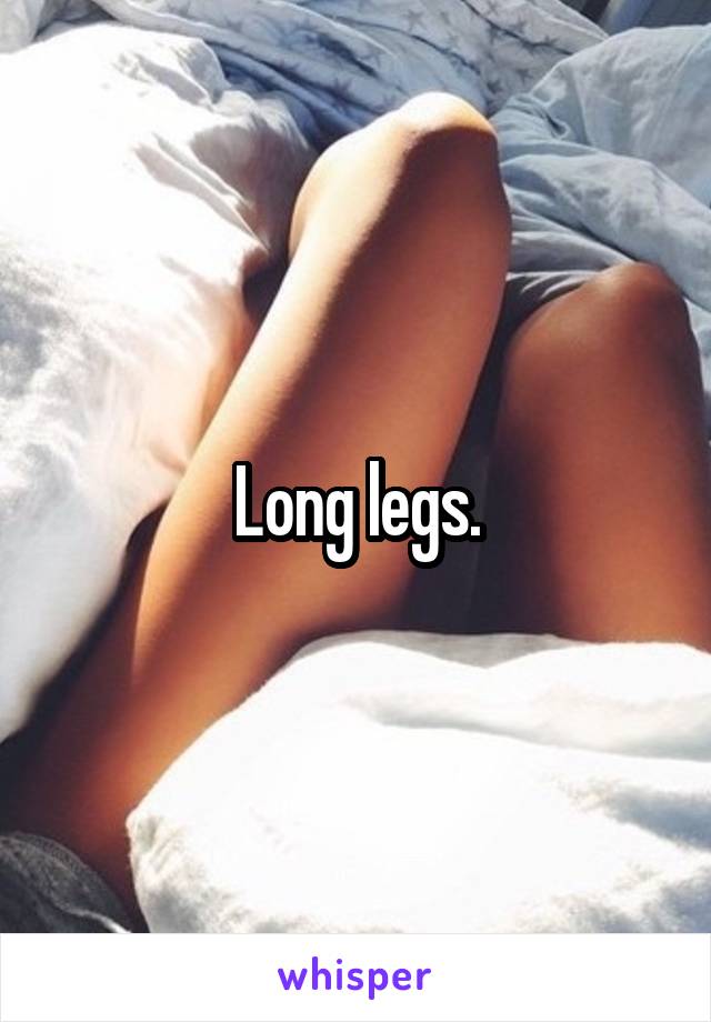 Long legs.