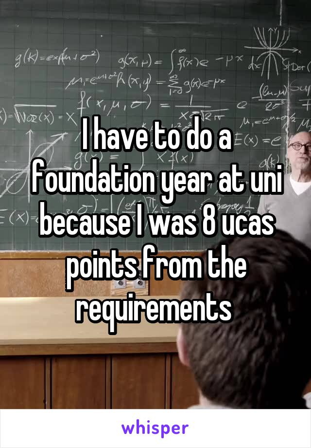 I have to do a foundation year at uni because I was 8 ucas points from the requirements 