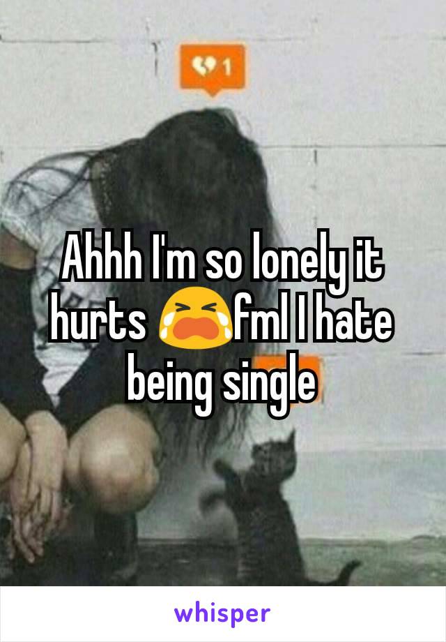 Ahhh I'm so lonely it hurts 😭fml I hate being single
