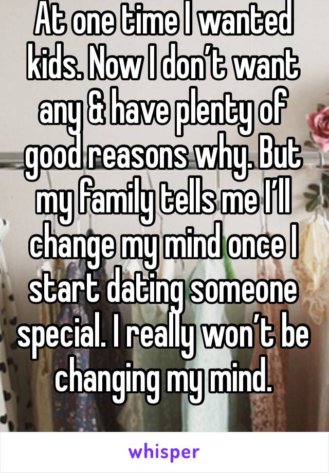 At one time I wanted kids. Now I don’t want any & have plenty of good reasons why. But my family tells me I’ll change my mind once I start dating someone special. I really won’t be changing my mind. 