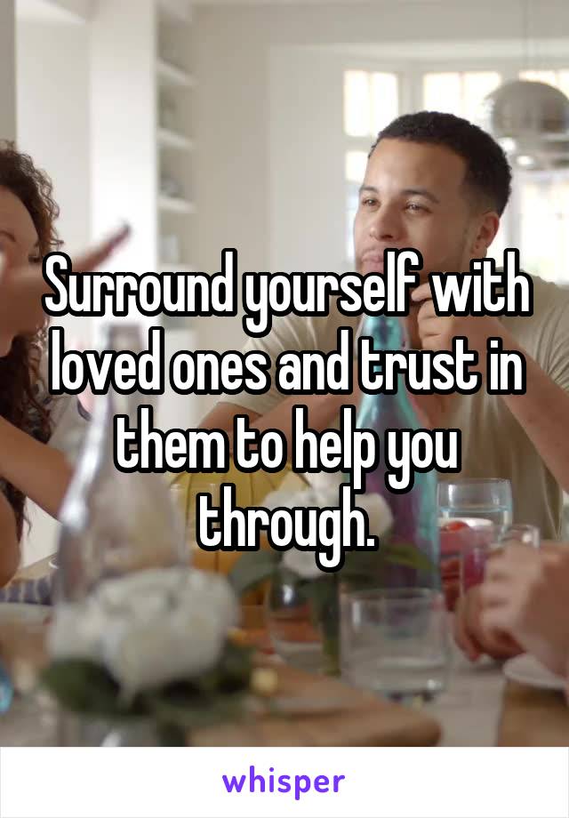 Surround yourself with loved ones and trust in them to help you through.