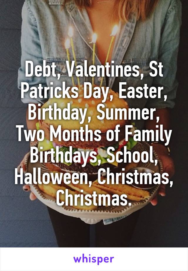 Debt, Valentines, St Patricks Day, Easter, Birthday, Summer, Two Months of Family Birthdays, School, Halloween, Christmas, Christmas.