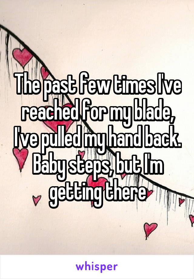 The past few times I've reached for my blade, I've pulled my hand back. Baby steps, but I'm getting there