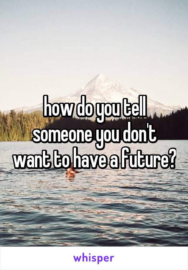 how do you tell someone you don't want to have a future?