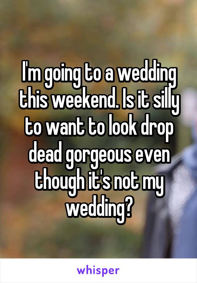 I'm going to a wedding this weekend. Is it silly to want to look drop dead gorgeous even though it's not my wedding?