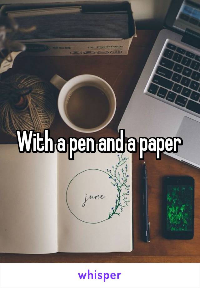 With a pen and a paper 