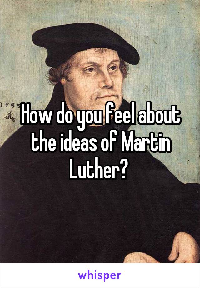 How do you feel about the ideas of Martin Luther? 