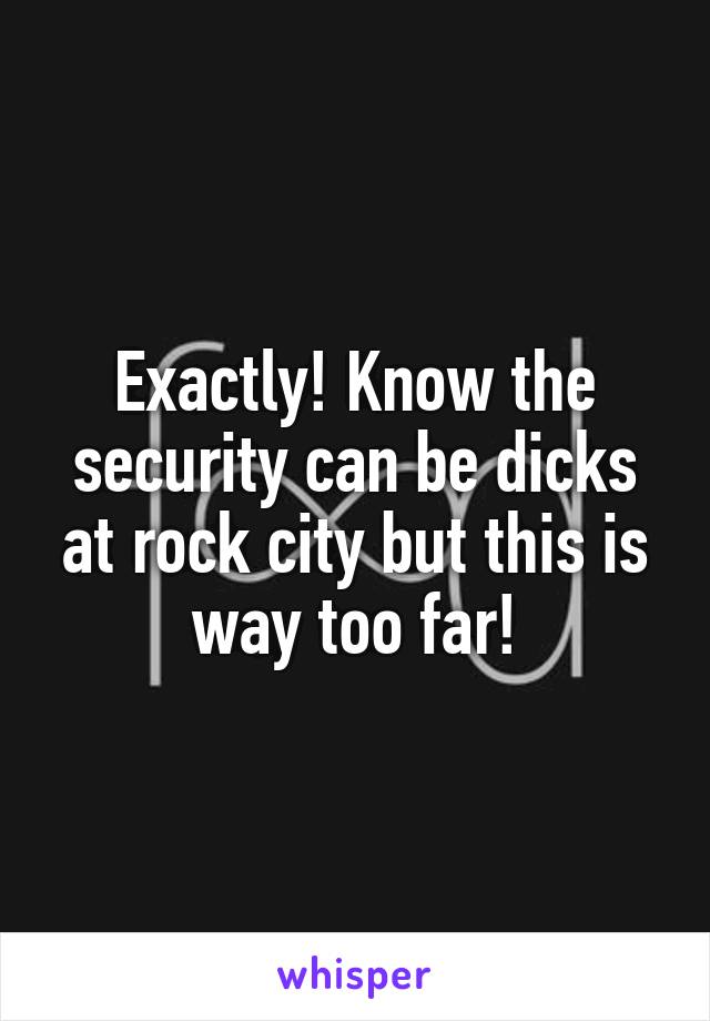 Exactly! Know the security can be dicks at rock city but this is way too far!