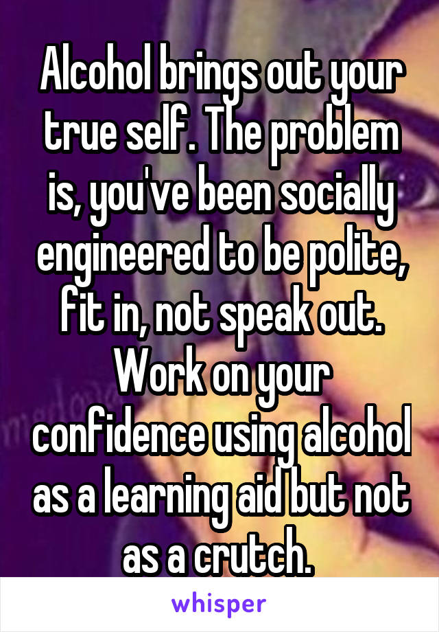 Alcohol brings out your true self. The problem is, you've been socially engineered to be polite, fit in, not speak out.
Work on your confidence using alcohol as a learning aid but not as a crutch. 