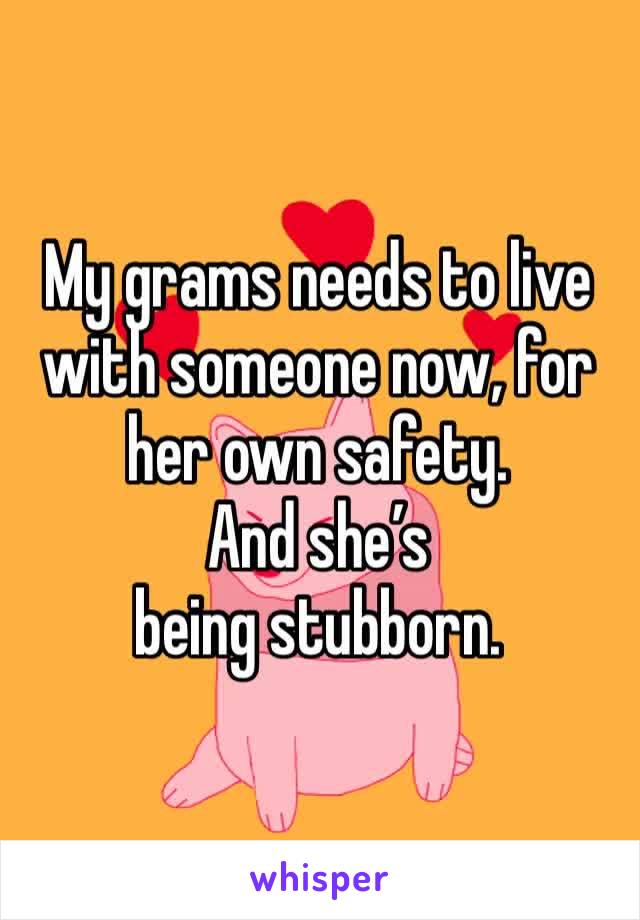 My grams needs to live with someone now, for her own safety. 
And she’s being stubborn. 
