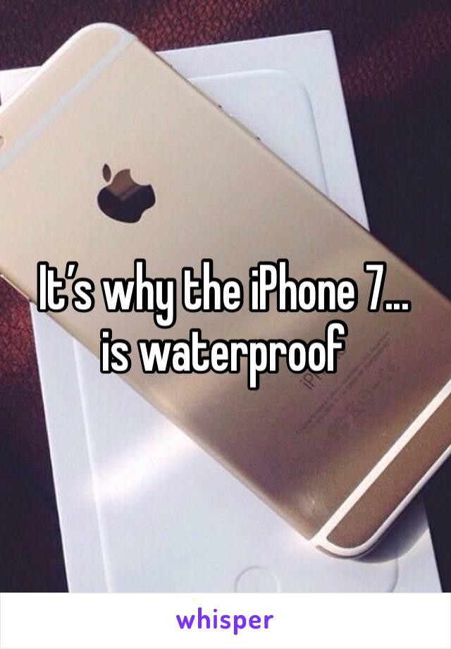 It’s why the iPhone 7... is waterproof