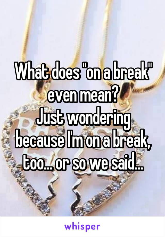 What does "on a break" even mean?
Just wondering because I'm on a break, too... or so we said...