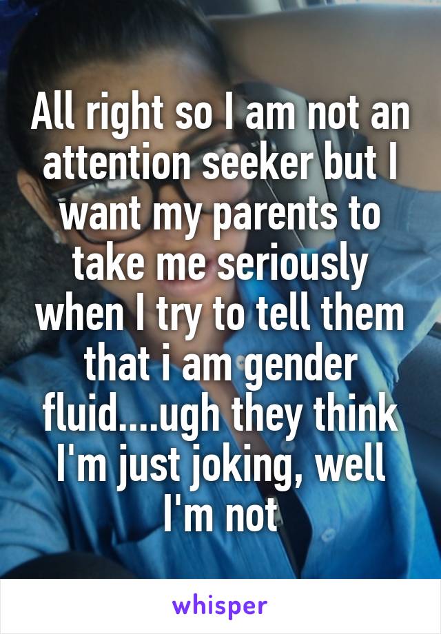 All right so I am not an attention seeker but I want my parents to take me seriously when I try to tell them that i am gender fluid....ugh they think I'm just joking, well I'm not