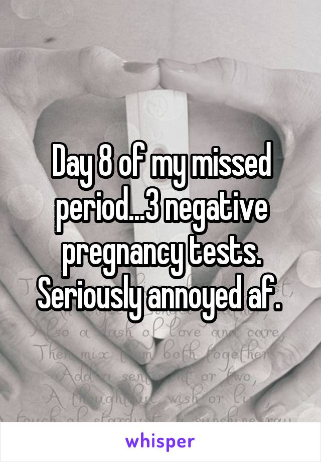 Day 8 of my missed period...3 negative pregnancy tests. Seriously annoyed af. 