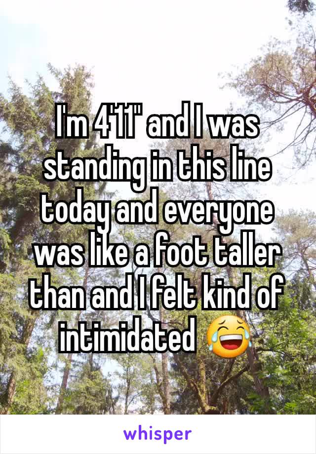 I'm 4'11" and I was standing in this line today and everyone was like a foot taller than and I felt kind of intimidated 😂