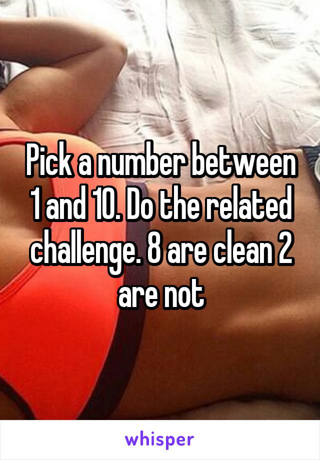 Pick a number between 1 and 10. Do the related challenge. 8 are clean 2 are not