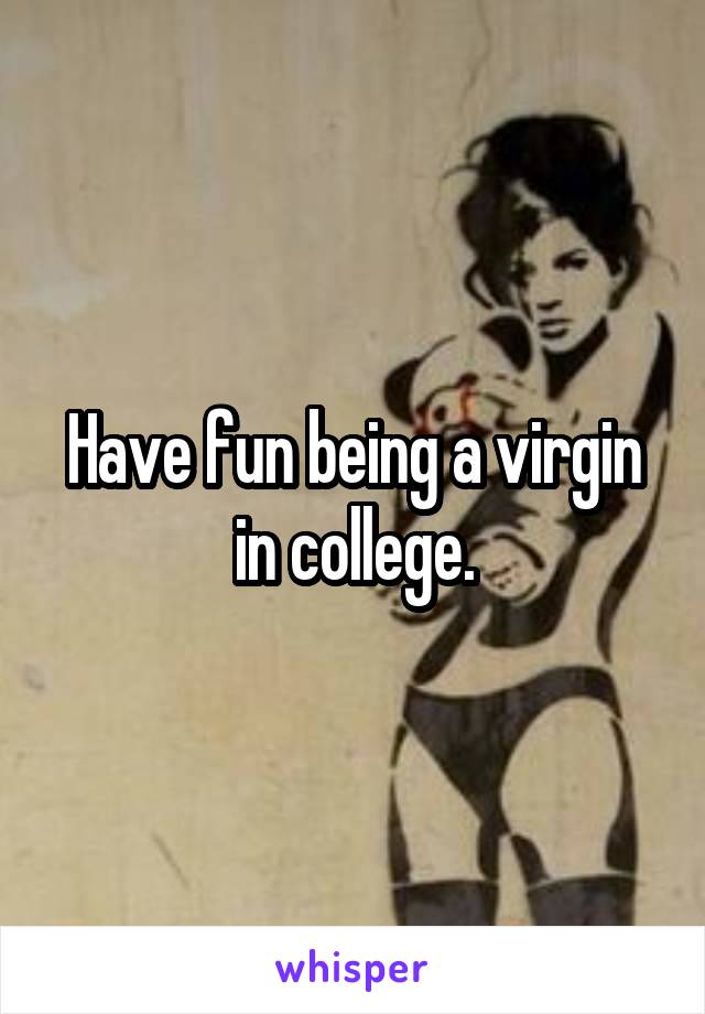Have fun being a virgin in college.