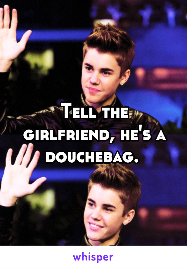 Tell the girlfriend, he's a douchebag. 