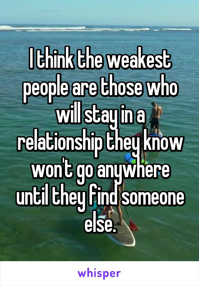 I think the weakest people are those who will stay in a relationship they know won't go anywhere until they find someone else.