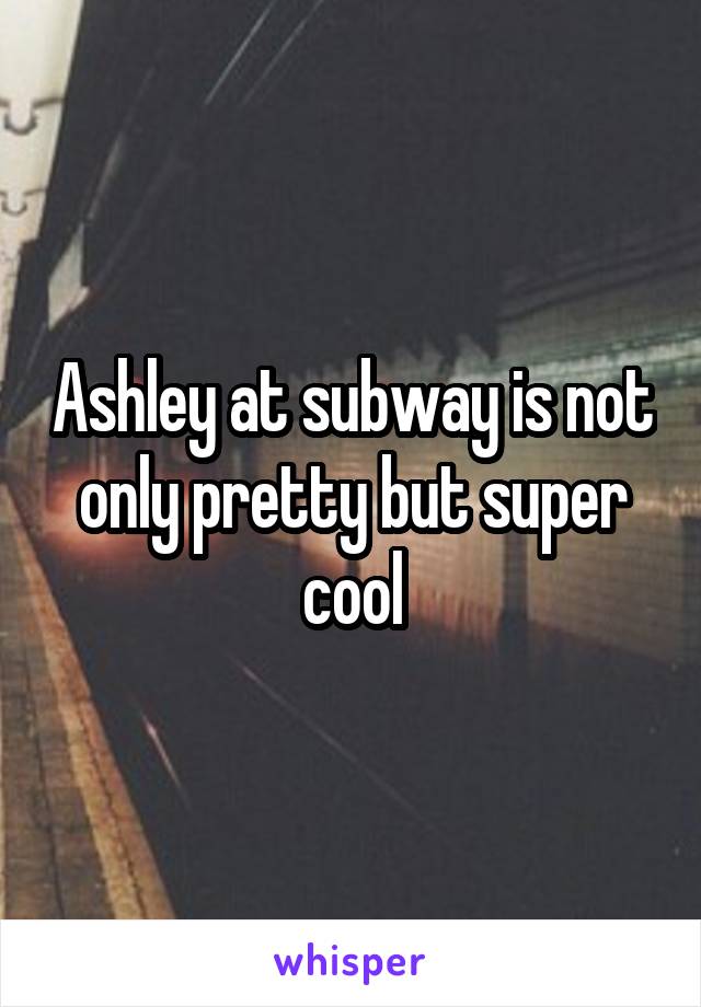 Ashley at subway is not only pretty but super cool
