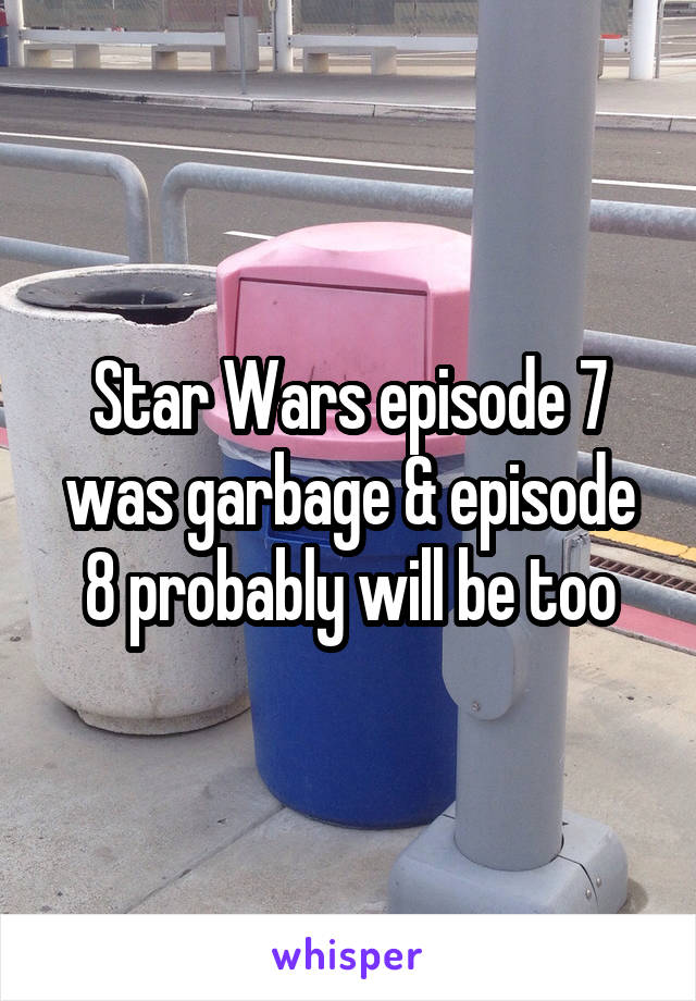 Star Wars episode 7 was garbage & episode 8 probably will be too