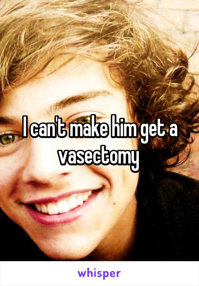 I can't make him get a vasectomy 