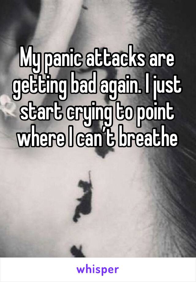My panic attacks are getting bad again. I just start crying to point where I can’t breathe