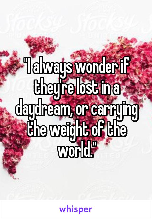 "I always wonder if they're lost in a daydream, or carrying the weight of the world."