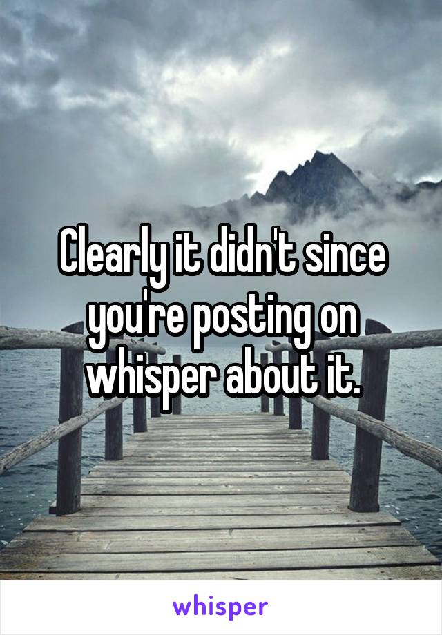 Clearly it didn't since you're posting on whisper about it.