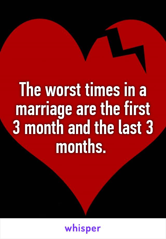 The worst times in a marriage are the first 3 month and the last 3 months. 