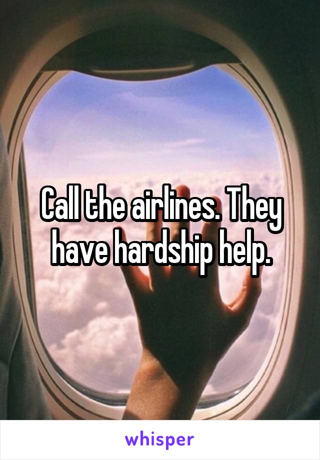 Call the airlines. They have hardship help.