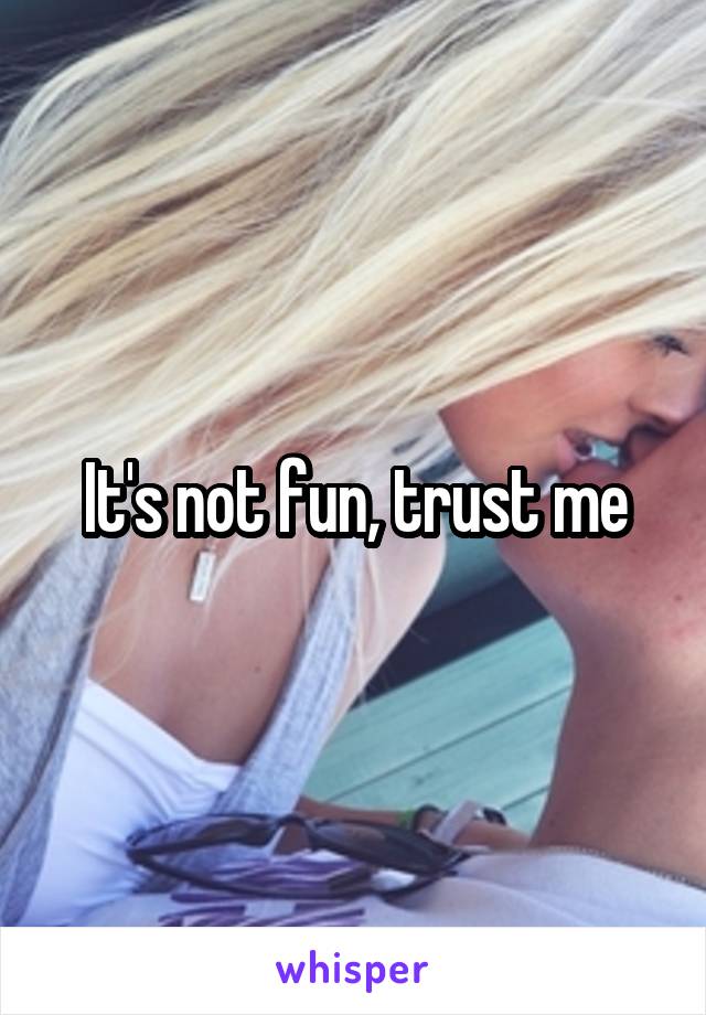 It's not fun, trust me