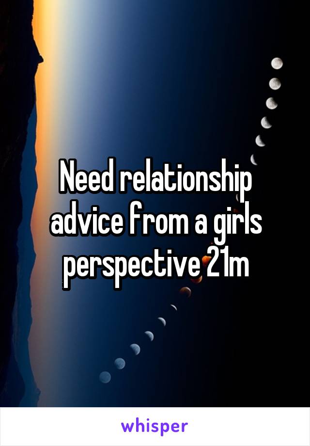 Need relationship advice from a girls perspective 21m