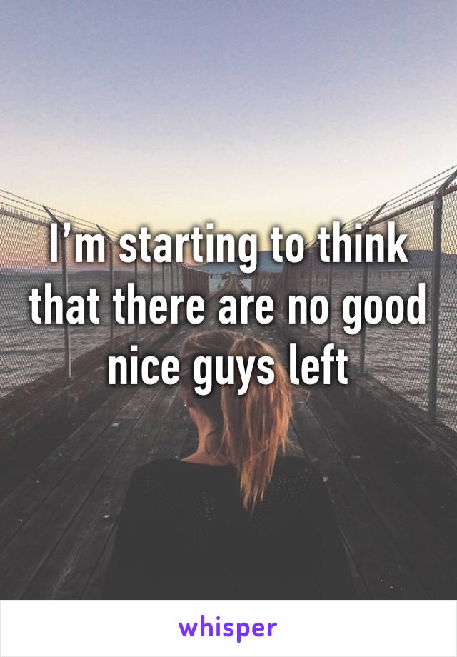 I’m starting to think that there are no good nice guys left 