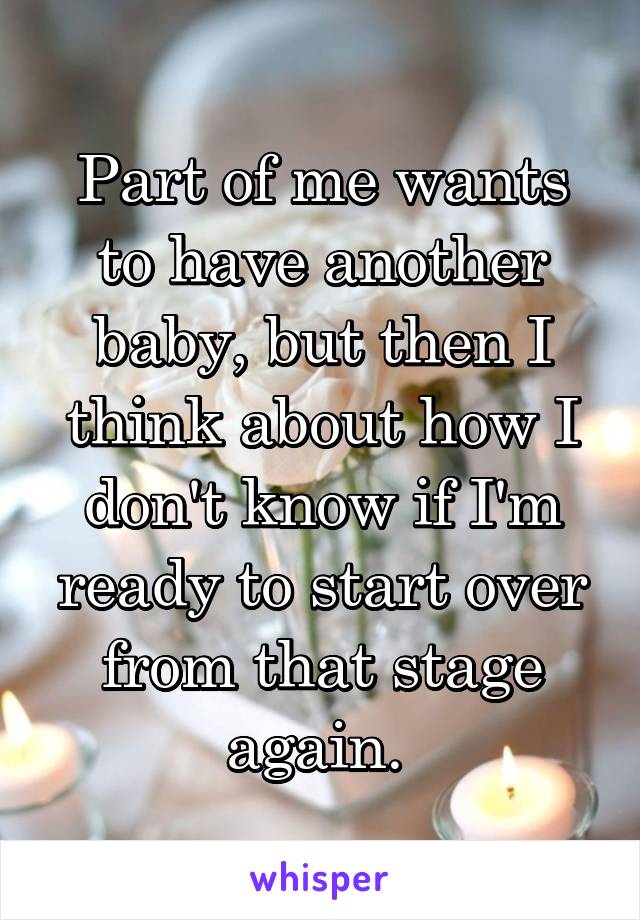 Part of me wants to have another baby, but then I think about how I don't know if I'm ready to start over from that stage again. 